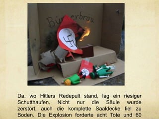 Da, wo Hitlers Redepult stand, lag ein riesiger
Schutthaufen. Nicht nur die Säule wurde
zerstört, auch die komplette Saaldecke fiel zu
Boden. Die Explosion forderte acht Tote und 60
 