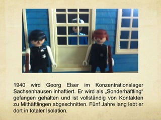 1940 wird Georg Elser im Konzentrationslager
Sachsenhausen inhaftiert. Er wird als „Sonderhäftling“
gefangen gehalten und ist vollständig von Kontakten
zu Mithäftlingen abgeschnitten. Fünf Jahre lang lebt er
dort in totaler Isolation.
 