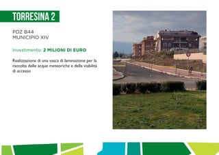 Torresina 2
PDZ B44
MUNICIPIO XIV
Investimento: 2 MILIONI DI EURO
Realizzazione di una vasca di laminazione per la
raccolta delle acque meteoriche e della viabilità
di accesso
 