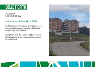 Colle Fiorito
PDZ B48
MUNICIPIO XIV
Investimento: 3 MILIONI DI EURO
Realizzazione di una vasca di laminazione per la
raccolta delle acque meteoriche e l’allaccio ai
tombini delle rete stradale
Completamento delle opere stradali mediante
la realizzazione di una rotatoria di innesto con
via della Storta
 