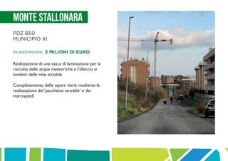 Monte Stallonara
PDZ B50
MUNICIPIO XI
Investimento: 3 MILIONI DI EURO
Realizzazione di una vasca di laminazione per la
raccolta delle acque meteoriche e l’allaccio ai
tombini delle rete stradale
Completamento delle opere viarie mediante la
realizzazione del ‘pacchetto stradale’ e dei
marciapiedi
 