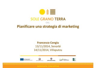 seminario interattivo 
Francesco Congiu 
13/11/2014, Senorbì 
14/11/2014, Villaputzu 
Pianificare una strategia di marketing  