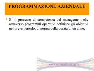 PROGRAMMAZIONE AZIENDALE
 E’ il processo di competenza del management che
attraverso programmi operativi definisce gli obiettivi
nel breve periodo, di norma della durata di un anno.

 