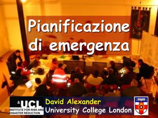 Pianificazione
di emergenza


  David Alexander
  University College London
 