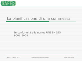 Rev. 1 – sett. 2013 Pianificazione commessa slide 1 di 24
La pianificazione di una commessa
In conformità alla norma UNI EN ISO
9001:2008
 