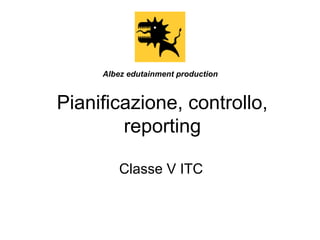 Pianificazione, controllo,
reporting
Classe V ITC
Albez edutainment production
 