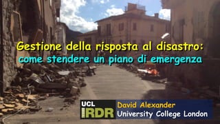 Gestione della risposta al disastro:
come stendere un piano di emergenza
David Alexander
University College London
 