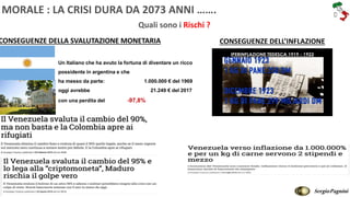 CONSEGUENZE DELLA SVALUTAZIONE MONETARIA
Un Italiano che ha avuto la fortuna di diventare un ricco
possidente in argentina e che
ha messo da parte: 1.000.000 € del 1969
oggi avrebbe 21.249 € del 2017
con una perdita del -97,8%
CONSEGUENZE DELL’INFLAZIONE
MORALE : LA CRISI DURA DA 2073 ANNI …….
Quali sono i Rischi ?
SergioPagnini
 