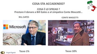 COSA È LO SPREAD ?
Prestare il denaro a Bill Gates o al simpatico Conte Mascetti…
BILL GATES CONTE MASCETTI
Tasso 1% Tasso 10%
COSA STA ACCADENDO?
SergioPagnini
 