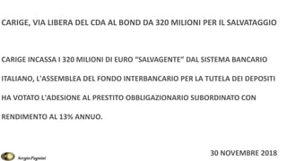 CARIGE, VIA LIBERA DEL CDA AL BOND DA 320 MILIONI PER IL SALVATAGGIO
CARIGE INCASSA I 320 MILIONI DI EURO “SALVAGENTE” DAL SISTEMA BANCARIO
ITALIANO, L'ASSEMBLEA DEL FONDO INTERBANCARIO PER LA TUTELA DEI DEPOSITI
HA VOTATO L'ADESIONE AL PRESTITO OBBLIGAZIONARIO SUBORDINATO CON
RENDIMENTO AL 13% ANNUO.
30 NOVEMBRE 2018
SergioPagnini
 