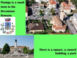 Pianiga is a small
town in the
Decumano
Romano
There is a square, a council
building, a park
 