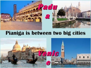 Pianiga is between two big cities
PaduPadu
aa
VenicVenic
ee
 