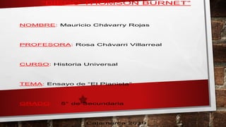 “DIEGO THOMSON BURNET”
NOMBRE: Mauricio Chávarry Rojas
PROFESORA: Rosa Chávarri Villarreal
CURSO: Historia Universal
TEMA: Ensayo de “El Pianista”
GRADO: 5° de Secundaria
Cajamarca 2019
 