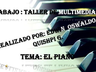 TRABAJO : TALLER DE MULTIMEDIA REALIZADO POR: EDWIN  OSWALDO QUISHPI G. TEMA: EL PIANO 