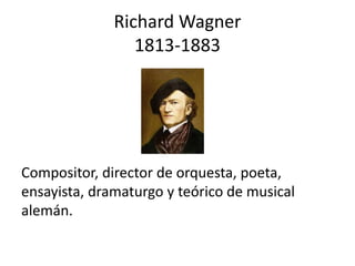 Richard Wagner
1813-1883
Compositor, director de orquesta, poeta,
ensayista, dramaturgo y teórico de musical
alemán.
 