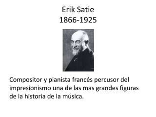 Erik Satie
1866-1925
Compositor y pianista francés percusor del
impresionismo una de las mas grandes figuras
de la historia de la música.
 