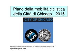 Piano della mobilità ciclistica
della Città di Chicago - 2015
Presentazione schematica a cura di Sergio Signanini – marzo 2012
signanini@gmail.com
 