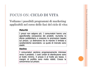 Fonte: Alessandro Casagrande di caffebollenteintazzagrossa.it 
FOCUS ON: CICLO DI VITA 
Vediamo i possibili programmi di marketing 
applicabili nel corso delle fasi del ciclo di vita: 
 