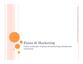 Fonte: Alessandro Casagrande di caffebollenteintazzagrossa.it 
Piano di Marketing 
Come realizzare il piano di marketing, finalmente 
in pratica. 
 