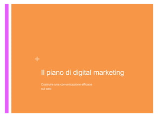 +
Il piano di digital marketing
Costruire una comunicazione efficace
sul web
 