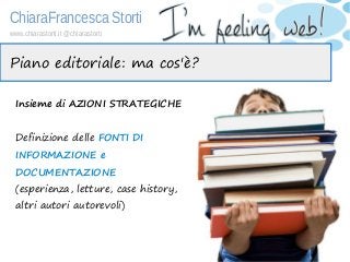 ChiaraFrancesca Storti
www.chiarastorti.it @chiarastorti
Piano editoriale: ma cos'è?
Insieme di AZIONI STRATEGICHE
Definiz...
