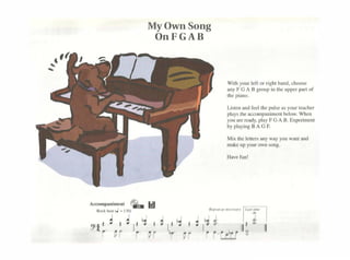 MyOwnSong
OnFGAB
Wi1hyoorlef1orrigh1hal>d.choose
anyFGABgroupinchcupperpannf
lhe pi~no.
Liflcnandfecl thcpul....,uyour1cochcr
plays !he accompanimcm hclow. Whcn
yooarercady.play F GAll.Expenmcnc
byplayingBAOF.
M1x1hclc11crsanywayyoowamand
makeupyoor""'º"""&
 