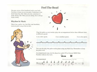 Feel The Beat!
B«oo11ca"""'°'1hchcanbca1m-ide)'UUrOOdy
Fttll~11bcabmane-·cnpul>c.Some1111..,,yoor
hcanbcat<fast.lil.c"·l1Cnyuuru11:wr11c1irncsi1
bc.i'''""l)·,likc"hcn)·ooareasl""P·huticalways
bca1scvenly.
RhythmlnMusic
fosicha<aptJlse,toC>.Ju5lltl.cyuurhcanhcm,
musiçapuhecangofa>l orslow
Clap this pul>e ~• ywr lcad"'r play• thc occoo>p;inm"'m bclow 1hrec diffen:m time•
31 diffcrcnl speeds:
l)atoslowspeed, 2)atan""1iumspef'<I. )) ata fa~1 spttd
Yoocanalwplaythispulseoo1hc p1anominganybladl.cy.Ren..,mbcr coktt1)
ct>.pulseC"Ven
Acrnmpanir111;n1s rMy also bc playcd on alldio CD orÜ<'111;r~I MJDI Ois.
Numbcrs indkace tlietr'.tel ~ H
.<t<nn1oanlmon1 ~................_. ' "~"-
1 1 1 •
? it,~~• t ,. i r l ~ -:' ~ -:' 11• , - li
; ~ ~ ~
 