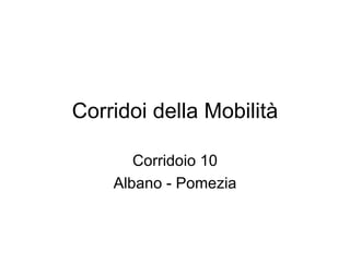Corridoi della Mobilità Corridoio 10 Albano - Pomezia 