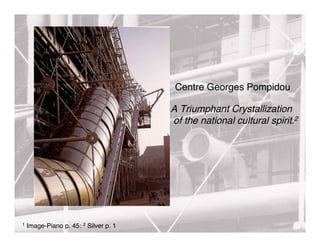 Centre Georges Pompidou

                                       A Triumphant Crystallization
                                       of the national cultural spirit.2




1   Image-Piano p. 45: 2 Silver p. 1
 