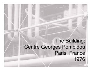 The Building:
Centre Georges Pompidou
            Paris, France
                     1976
 