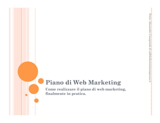 Fonte: Alessandro Casagrande di caffebollenteintazzagrossa.it 
Piano di Web Marketing 
Come realizzare il piano di web marketing, 
finalmente in pratica. 
 