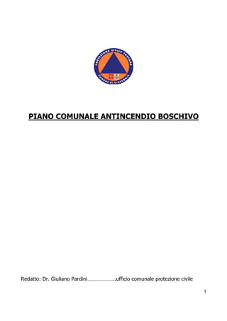 PIANO COMUNALE ANTINCENDIO BOSCHIVO




Redatto: Dr. Giuliano Pardini………………..ufficio comunale protezione civile

                                                                          1
 