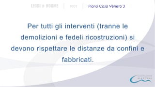 LEGGI e NORME

|

#001

|

Piano Casa Veneto 3

Per tutti gli interventi (tranne le
demolizioni e fedeli ricostruzioni) si
devono rispettare le distanze da confini e
fabbricati.

 