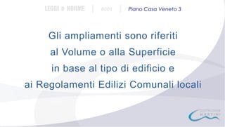 LEGGI e NORME

|

#001

|

Piano Casa Veneto 3

Gli ampliamenti sono riferiti
al Volume o alla Superficie
in base al tipo di edificio e
ai Regolamenti Edilizi Comunali locali

 