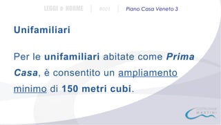 LEGGI e NORME

|

#001

|

Piano Casa Veneto 3

Unifamiliari
Per le unifamiliari abitate come Prima
Casa, è consentito un ampliamento
minimo di 150 metri cubi.

 