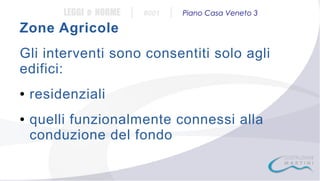LEGGI e NORME

|

#001

|

Piano Casa Veneto 3

Zone Agricole
Gli interventi sono consentiti solo agli
edifici:
●

●

residenziali
quelli funzionalmente connessi alla
conduzione del fondo

 