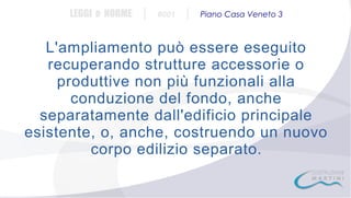 LEGGI e NORME

|

#001

|

Piano Casa Veneto 3

L'ampliamento può essere eseguito
recuperando strutture accessorie o
produttive non più funzionali alla
conduzione del fondo, anche
separatamente dall'edificio principale
esistente, o, anche, costruendo un nuovo
corpo edilizio separato.

 