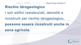 LEGGI e NORME

|

#001

|

Piano Casa Veneto 3

Rischio Idrogeologico
I soli edifici residenziali, demoliti e
ricostruiti per rischio idrogeologico,
possono essere ricostruiti anche in
zona agricola.

 