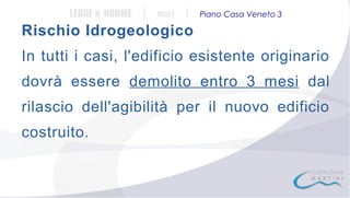 LEGGI e NORME

|

#001

|

Piano Casa Veneto 3

Rischio Idrogeologico
In tutti i casi, l'edificio esistente originario
dovrà essere demolito entro 3 mesi dal
rilascio dell'agibilità per il nuovo edificio
costruito.

 