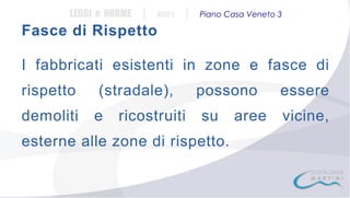 LEGGI e NORME

|

#001

|

Piano Casa Veneto 3

Fasce di Rispetto
I fabbricati esistenti in zone e fasce di
rispetto

(stradale),

demoliti

e

ricostruiti

possono
su

esterne alle zone di rispetto.

aree

essere
vicine,

 