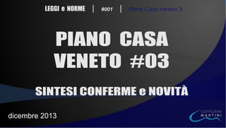 LEGGI e NORME

|

#001

|

Piano Casa Veneto 3

PIANO CASA
VENETO #03
SINTESI CONFERME e NOVITÀ
dicembre 2013

 