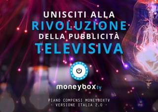 PIANO COMPENSI MONEYBOXTV
- VERSIONE ITALIA 2.0 -
UNISCITI ALLA
RIVOLUZIONE
DELLA PUBBLICITÀ
TELEVISIVA
 