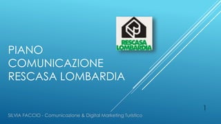 PIANO
COMUNICAZIONE
RESCASA LOMBARDIA
SILVIA FACCIO - Comunicazione & Digital Marketing Turistico
1
 