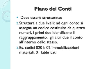 Piano dei Conti <ul><li>Deve essere strutturato: </li></ul><ul><li>Struttura a due livelli: ad ogni conto si assegna un co...