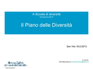 www.senzazaino.it
A Scuola di diversità
formazione 2013
Il Piano delle Diversità
a cura di:
Orsi Maria Bruna mariabrunaorsi@yahoo.it
San Vito 18-2-2013
 