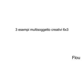 3 esempi multisoggetto creativi 6x3 Flou 