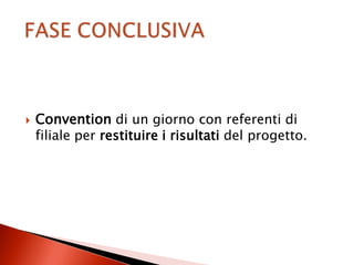    Convention di un giorno con referenti di
    filiale per restituire i risultati del progetto.
 