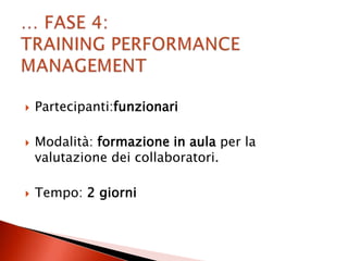    Partecipanti:funzionari

   Modalità: formazione in aula per la
    valutazione dei collaboratori.

   Tempo: 2 giorni
 