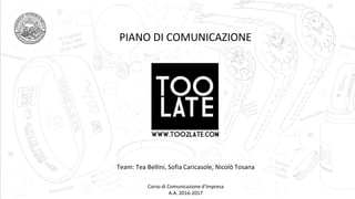 PIANO DI COMUNICAZIONE
Team: Tea Bellini, Sofia Caricasole, Nicolò Tosana
Corso di Comunicazione d’Impresa
A.A. 2016-2017
 