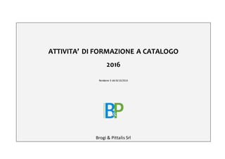 ATTIVITA’ DI FORMAZIONE A CATALOGO
2016
Revisione 0 del 8/10/2016
Brogi & Pittalis Srl
 